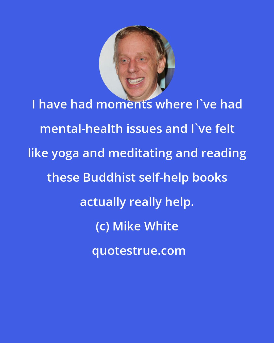Mike White: I have had moments where I've had mental-health issues and I've felt like yoga and meditating and reading these Buddhist self-help books actually really help.