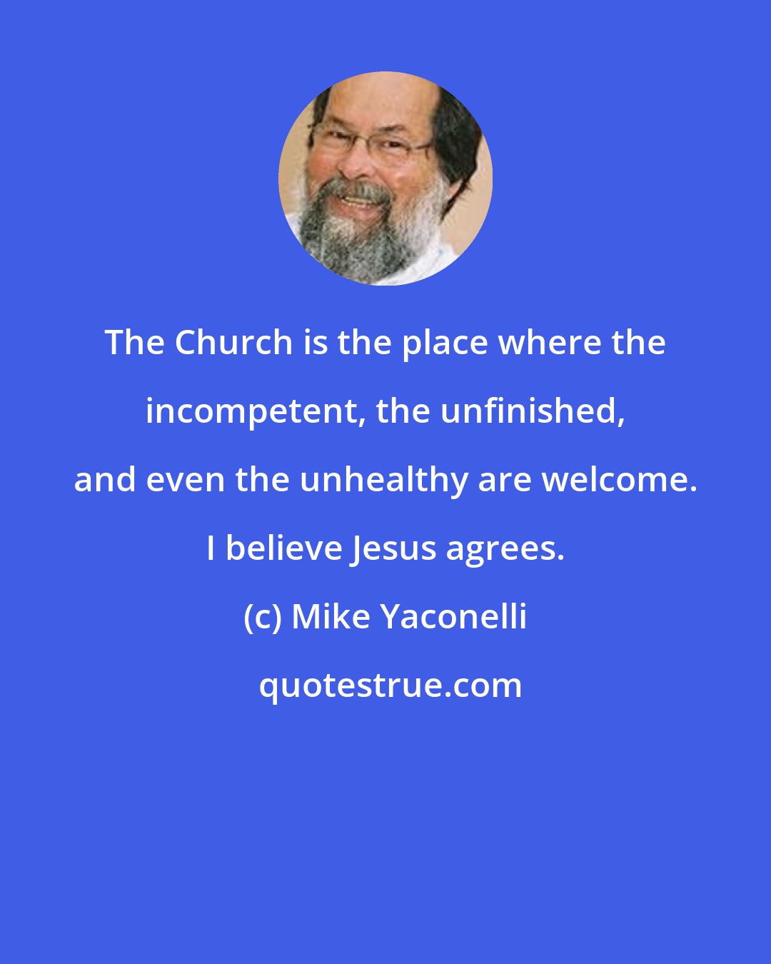 Mike Yaconelli: The Church is the place where the incompetent, the unfinished, and even the unhealthy are welcome. I believe Jesus agrees.