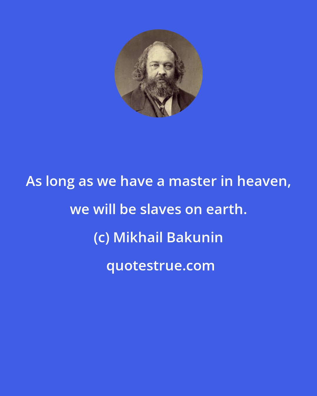 Mikhail Bakunin: As long as we have a master in heaven, we will be slaves on earth.