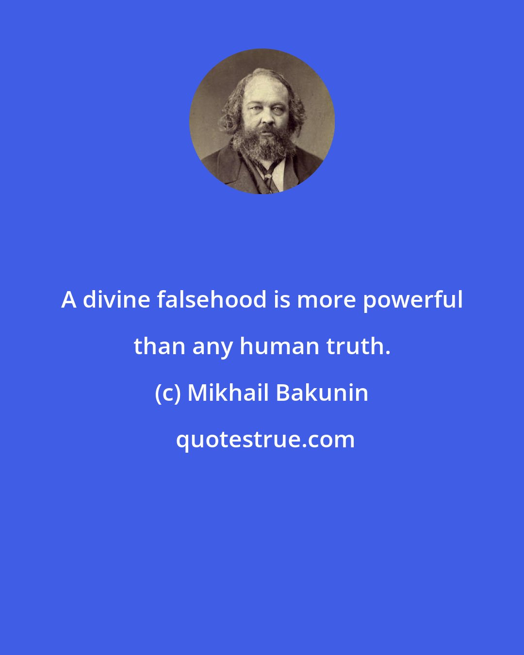 Mikhail Bakunin: A divine falsehood is more powerful than any human truth.