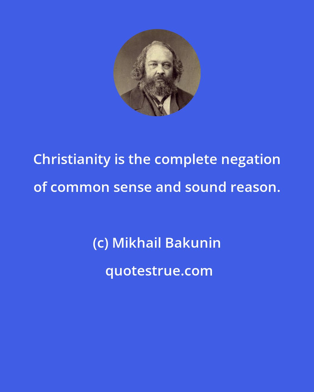 Mikhail Bakunin: Christianity is the complete negation of common sense and sound reason.