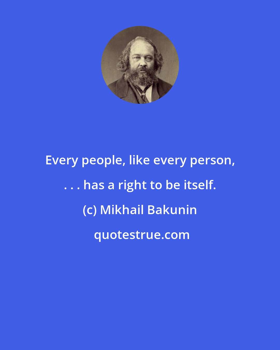 Mikhail Bakunin: Every people, like every person, . . . has a right to be itself.