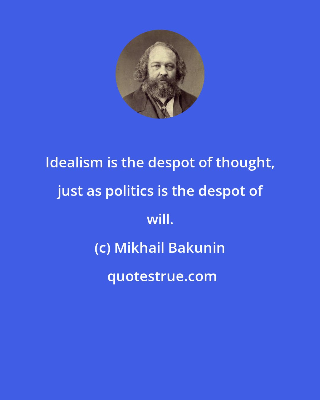 Mikhail Bakunin: Idealism is the despot of thought, just as politics is the despot of will.