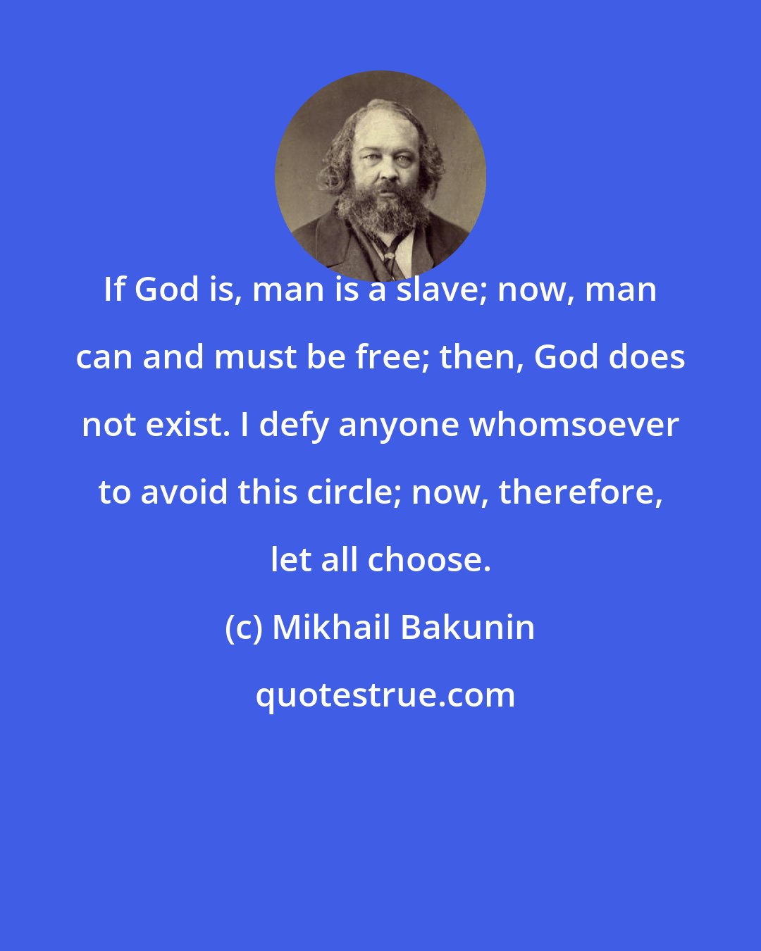 Mikhail Bakunin: If God is, man is a slave; now, man can and must be free; then, God does not exist. I defy anyone whomsoever to avoid this circle; now, therefore, let all choose.