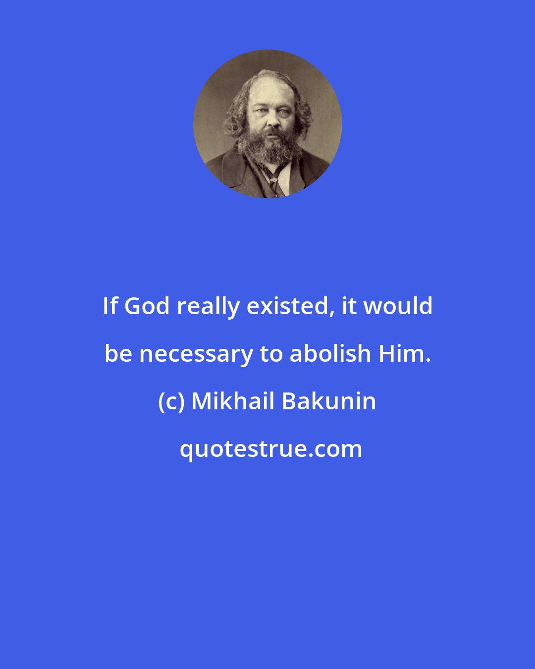 Mikhail Bakunin: If God really existed, it would be necessary to abolish Him.