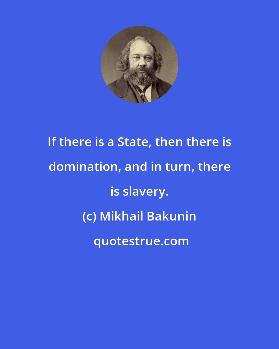 Mikhail Bakunin: If there is a State, then there is domination, and in turn, there is slavery.