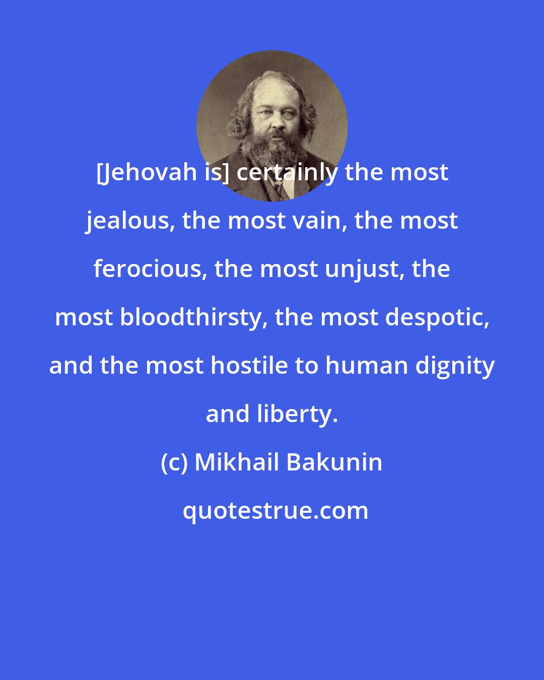 Mikhail Bakunin: [Jehovah is] certainly the most jealous, the most vain, the most ferocious, the most unjust, the most bloodthirsty, the most despotic, and the most hostile to human dignity and liberty.