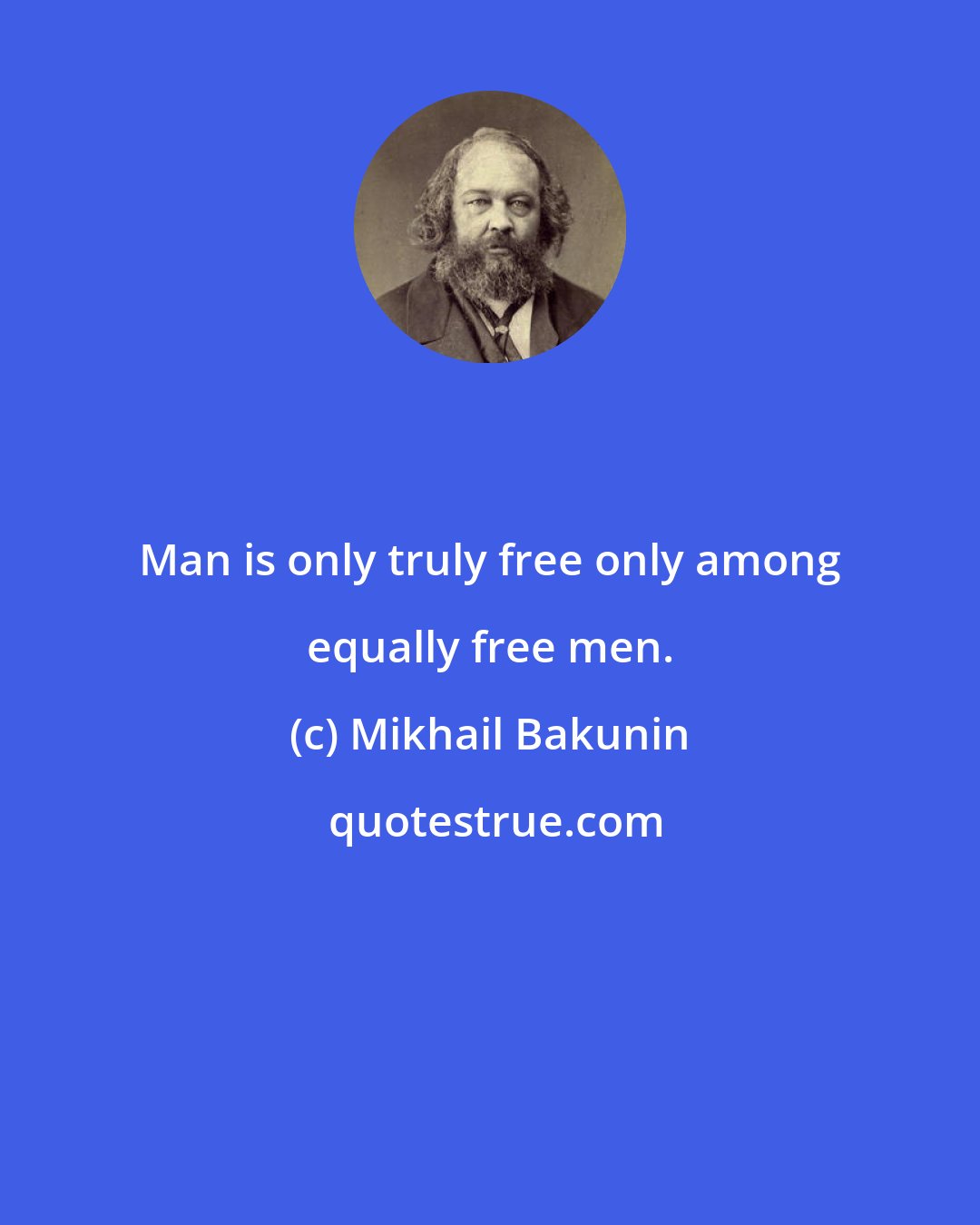 Mikhail Bakunin: Man is only truly free only among equally free men.