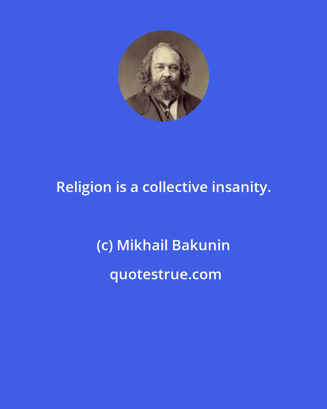 Mikhail Bakunin: Religion is a collective insanity.