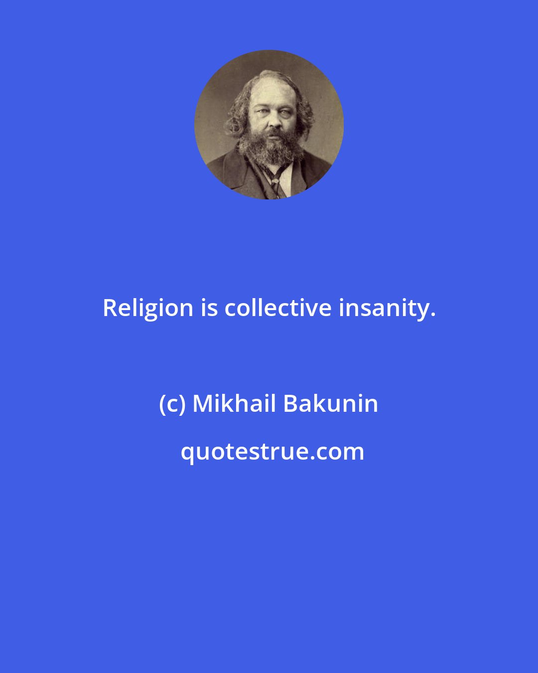 Mikhail Bakunin: Religion is collective insanity.