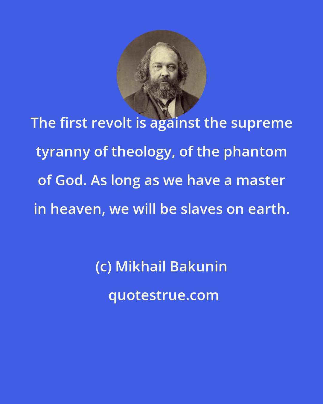 Mikhail Bakunin: The first revolt is against the supreme tyranny of theology, of the phantom of God. As long as we have a master in heaven, we will be slaves on earth.