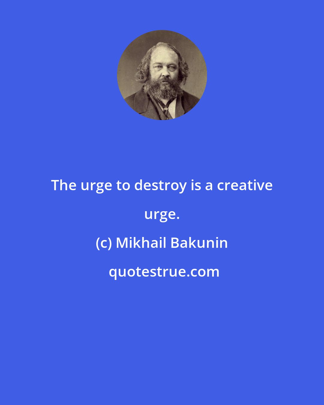 Mikhail Bakunin: The urge to destroy is a creative urge.