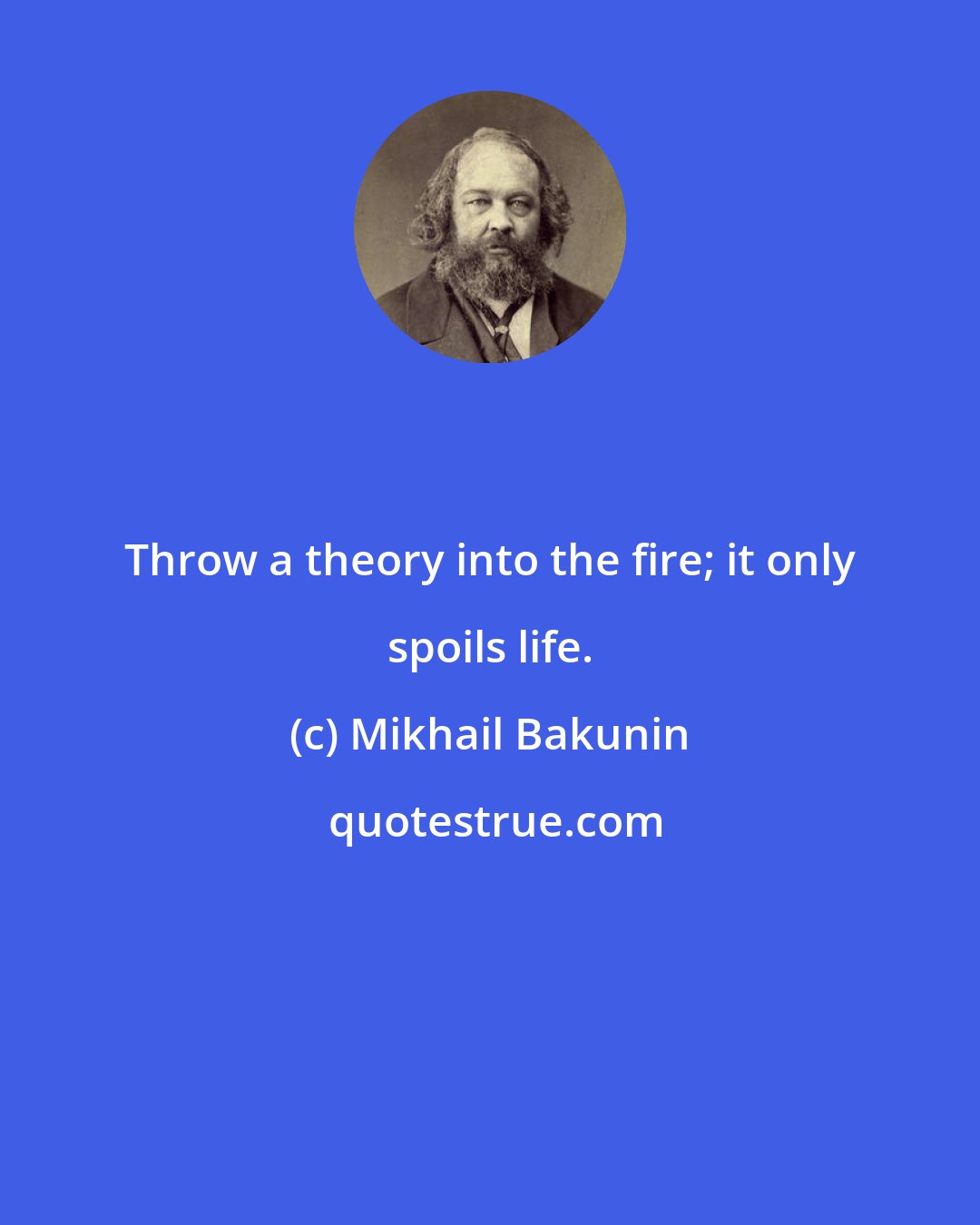 Mikhail Bakunin: Throw a theory into the fire; it only spoils life.