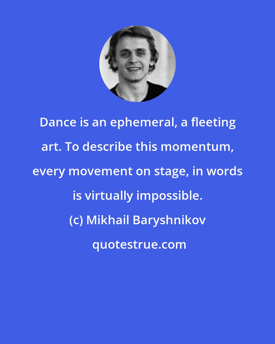 Mikhail Baryshnikov: Dance is an ephemeral, a fleeting art. To describe this momentum, every movement on stage, in words is virtually impossible.