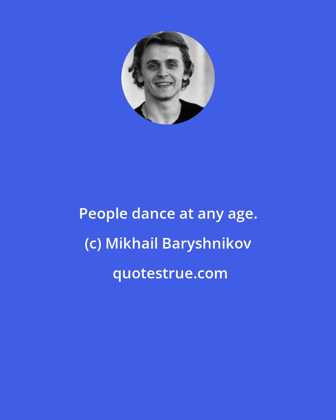 Mikhail Baryshnikov: People dance at any age.