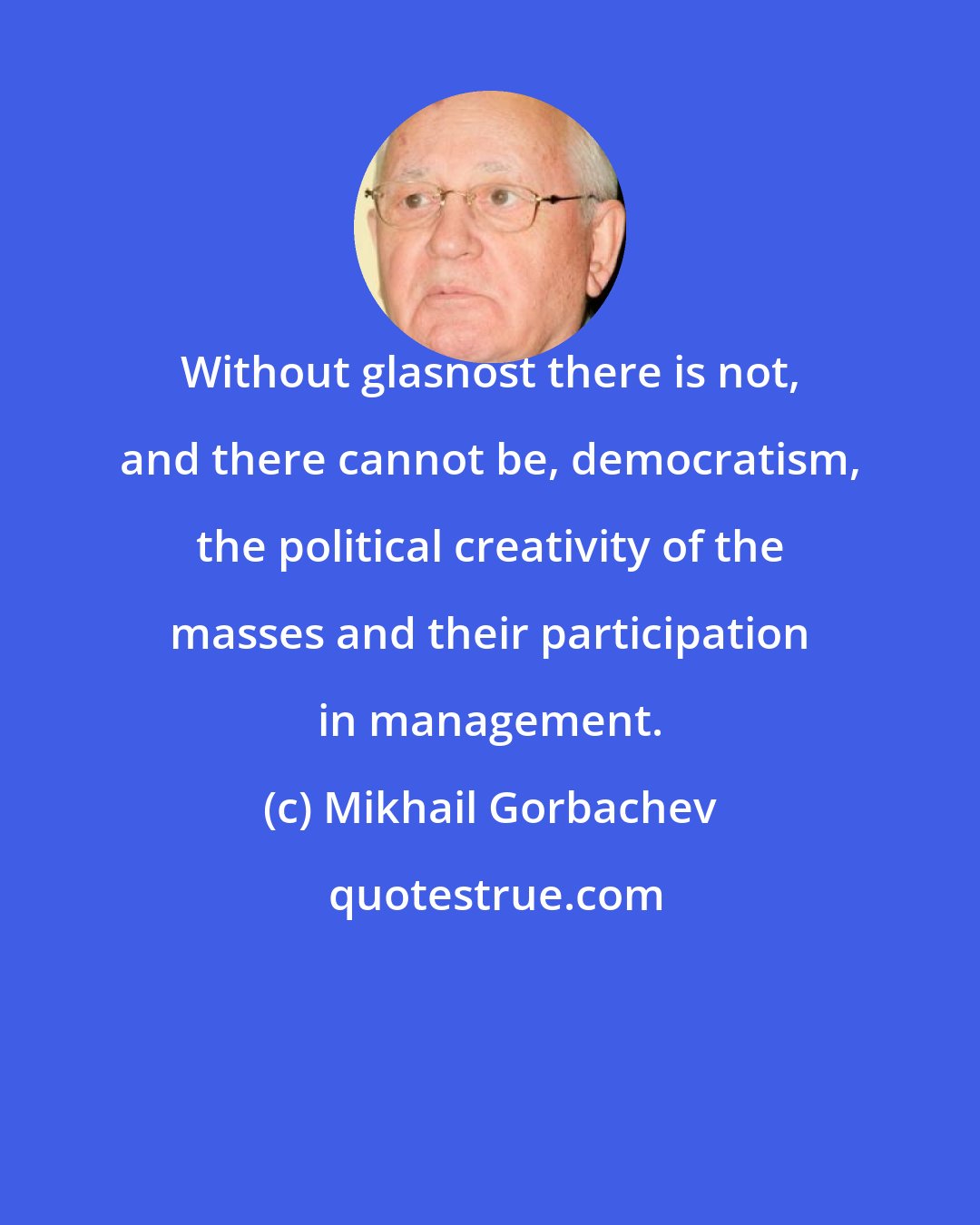 Mikhail Gorbachev: Without glasnost there is not, and there cannot be, democratism, the political creativity of the masses and their participation in management.