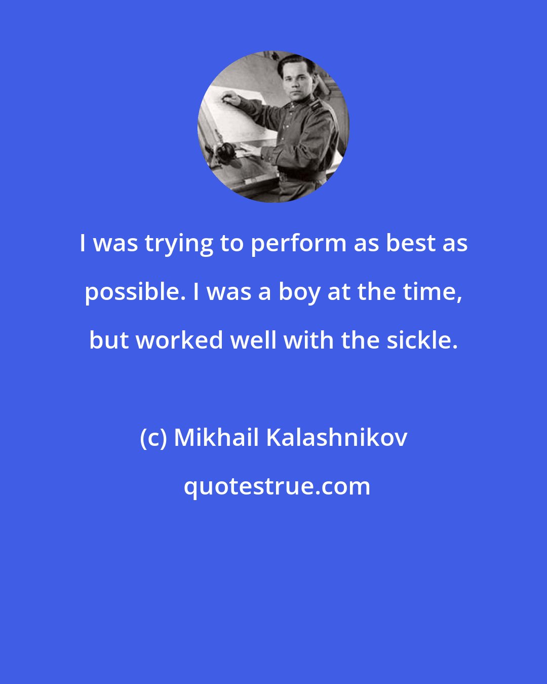 Mikhail Kalashnikov: I was trying to perform as best as possible. I was a boy at the time, but worked well with the sickle.