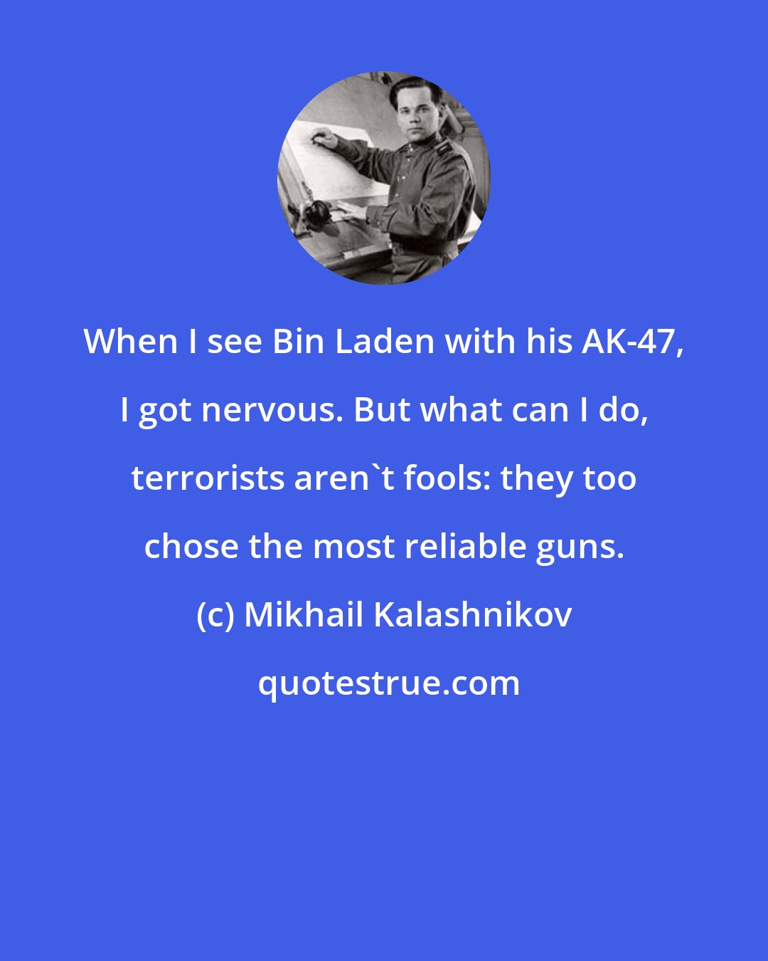 Mikhail Kalashnikov: When I see Bin Laden with his AK-47, I got nervous. But what can I do, terrorists aren't fools: they too chose the most reliable guns.