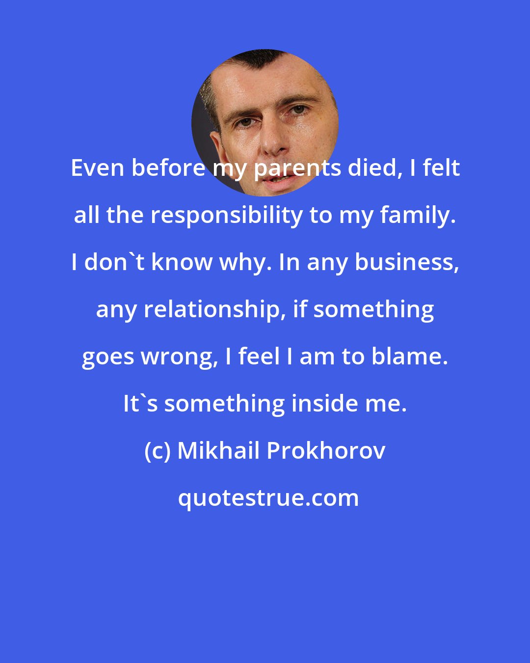 Mikhail Prokhorov: Even before my parents died, I felt all the responsibility to my family. I don't know why. In any business, any relationship, if something goes wrong, I feel I am to blame. It's something inside me.