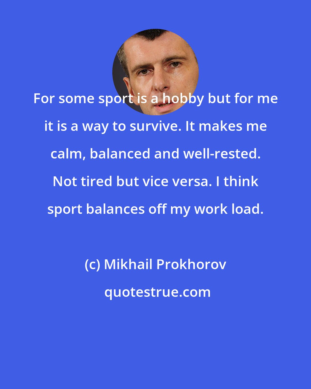 Mikhail Prokhorov: For some sport is a hobby but for me it is a way to survive. It makes me calm, balanced and well-rested. Not tired but vice versa. I think sport balances off my work load.