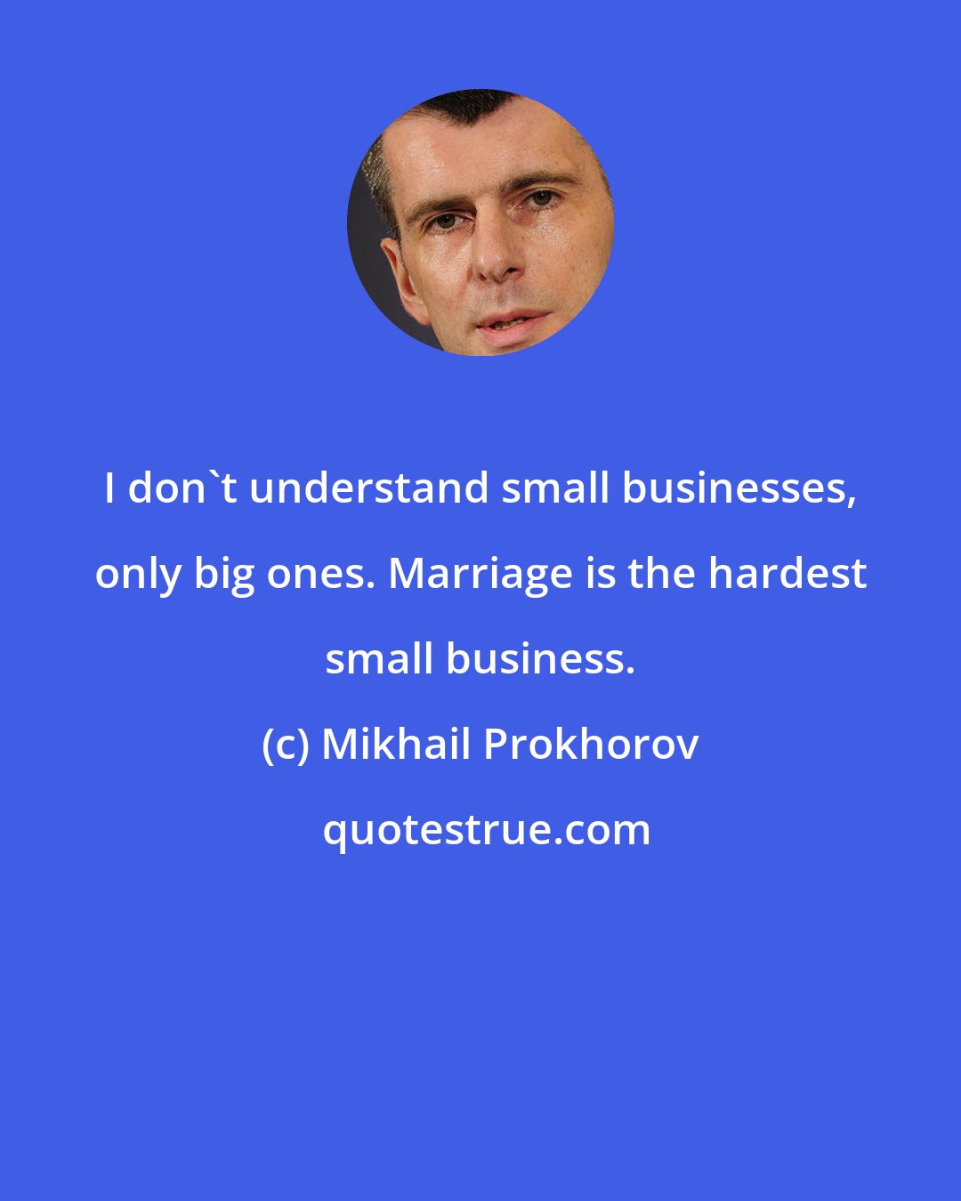 Mikhail Prokhorov: I don't understand small businesses, only big ones. Marriage is the hardest small business.