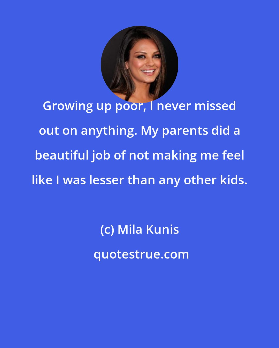 Mila Kunis: Growing up poor, I never missed out on anything. My parents did a beautiful job of not making me feel like I was lesser than any other kids.