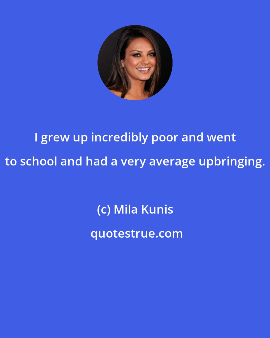 Mila Kunis: I grew up incredibly poor and went to school and had a very average upbringing.
