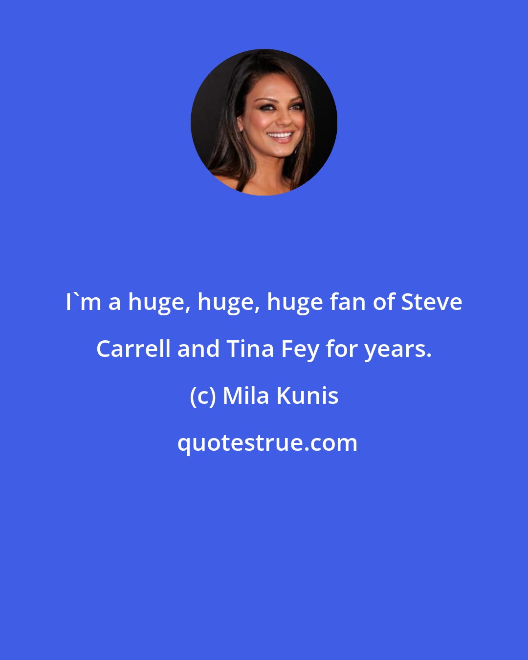 Mila Kunis: I'm a huge, huge, huge fan of Steve Carrell and Tina Fey for years.