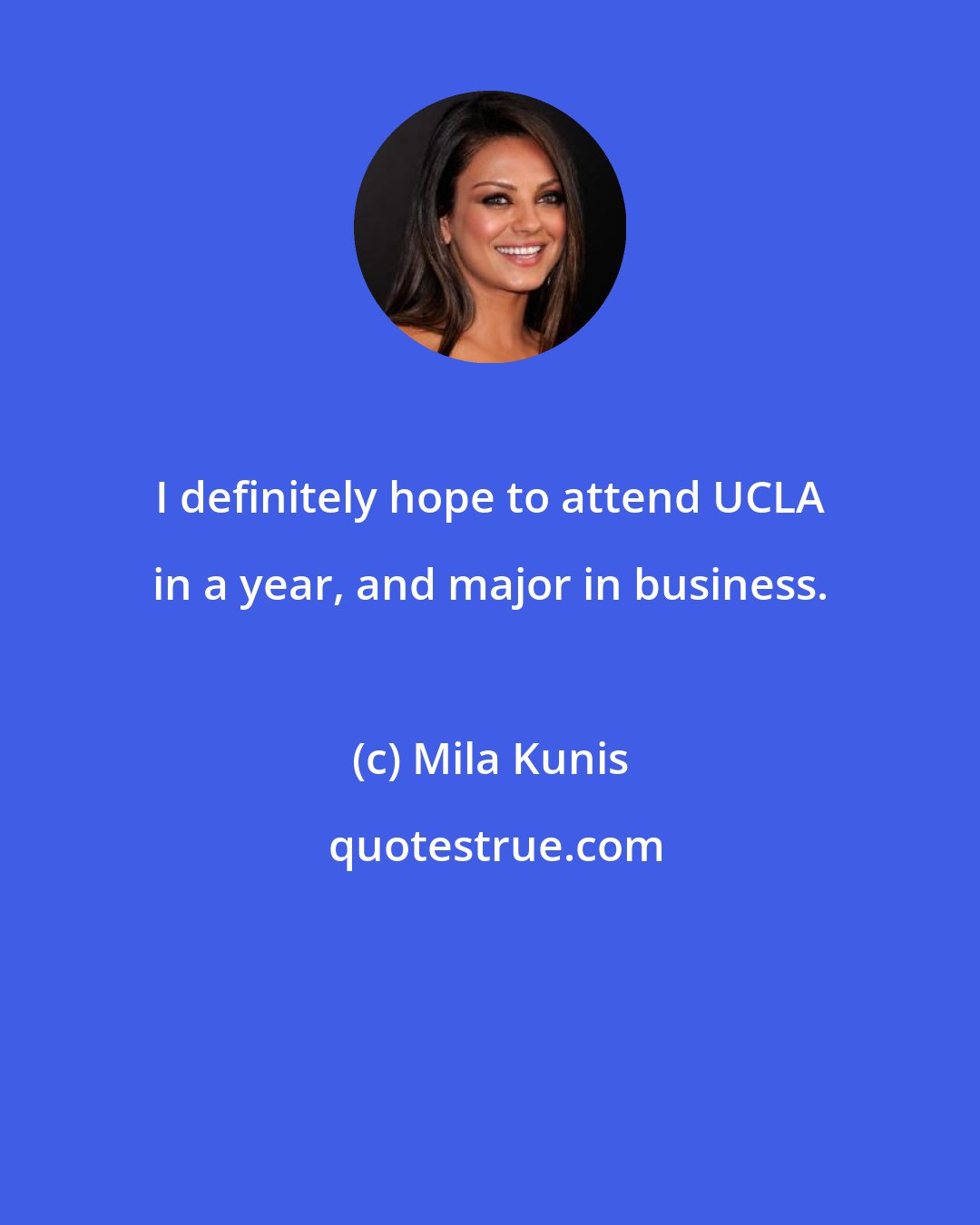 Mila Kunis: I definitely hope to attend UCLA in a year, and major in business.