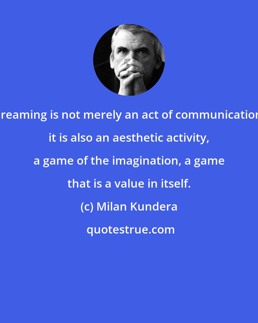 Milan Kundera: Dreaming is not merely an act of communication; it is also an aesthetic activity, a game of the imagination, a game that is a value in itself.