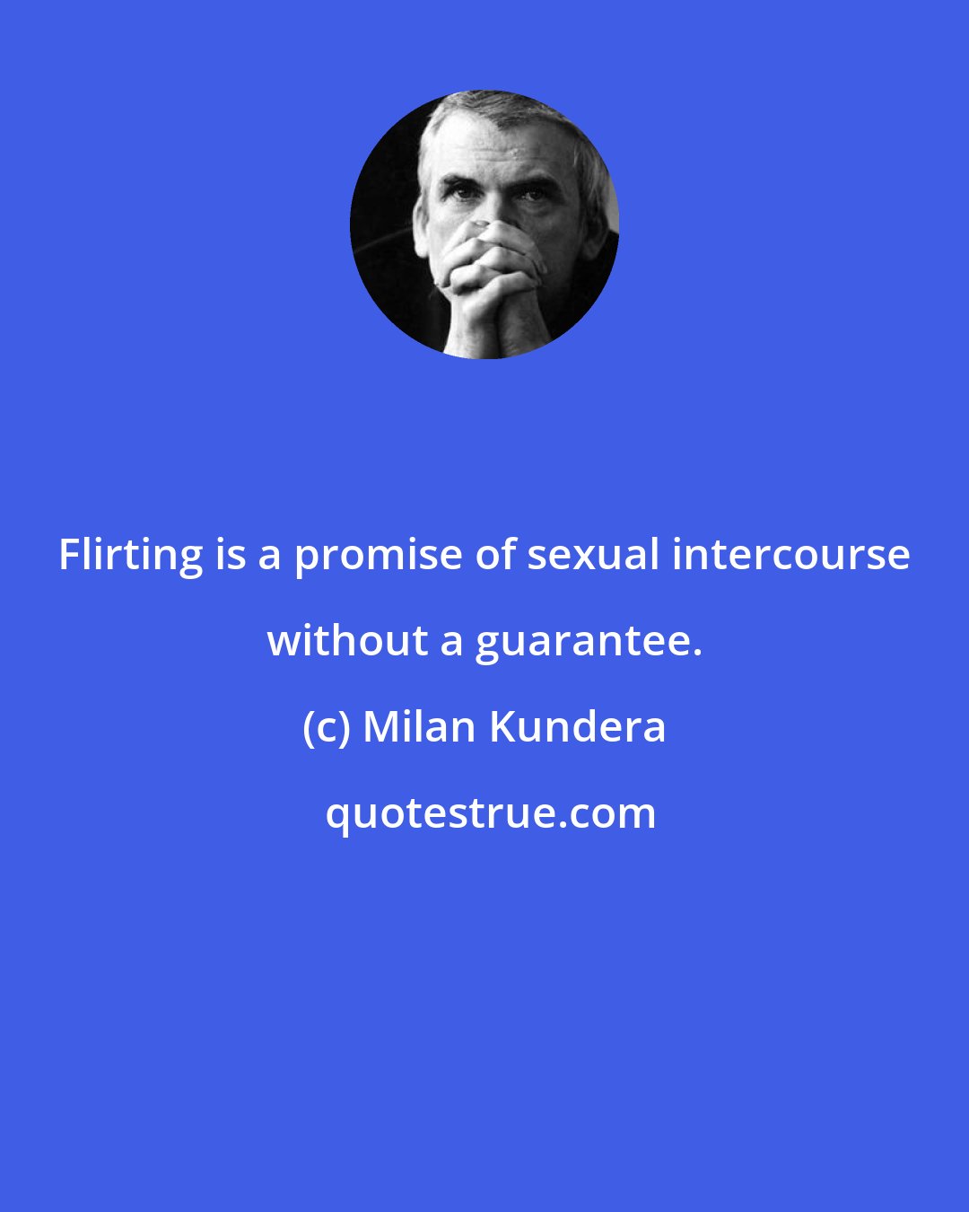 Milan Kundera: Flirting is a promise of sexual intercourse without a guarantee.