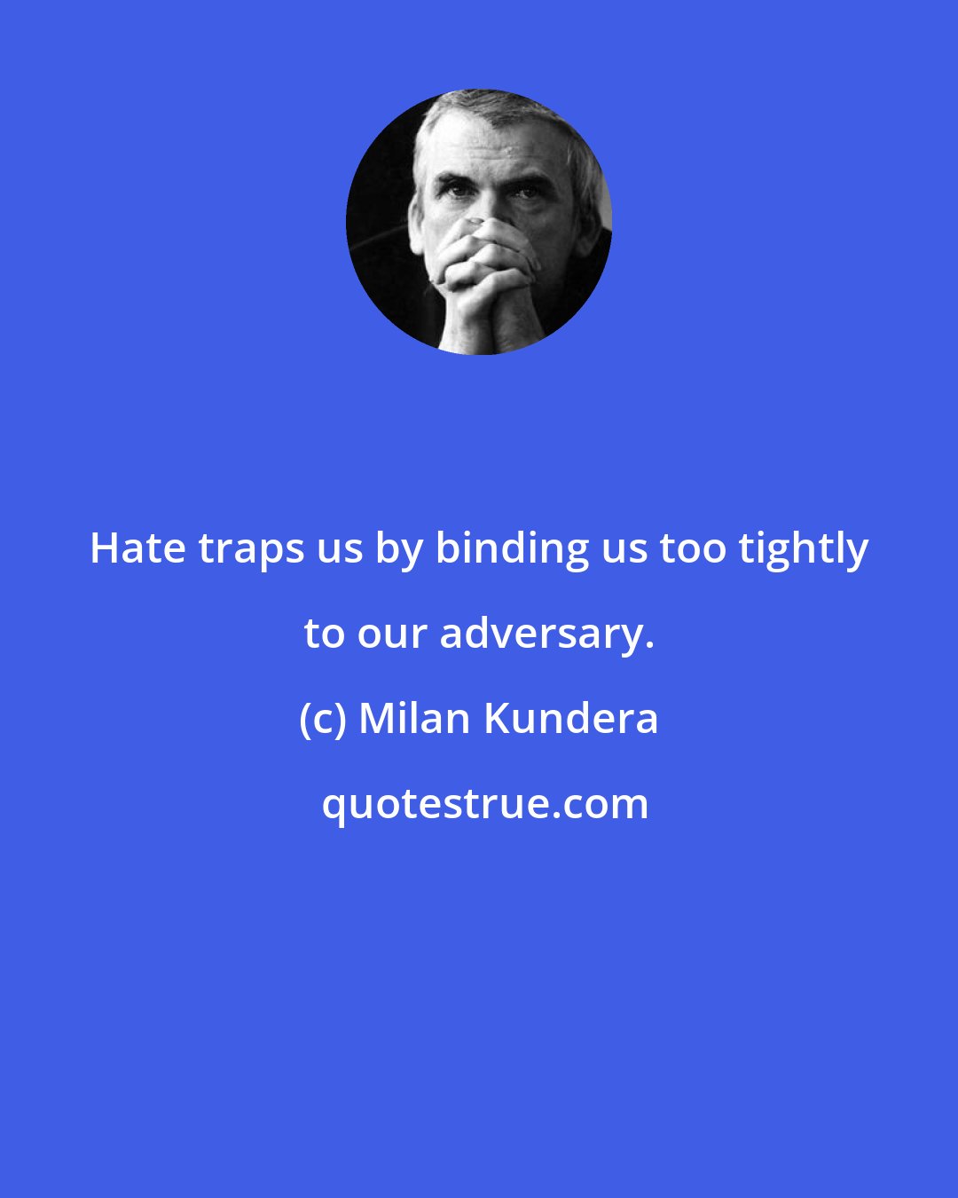 Milan Kundera: Hate traps us by binding us too tightly to our adversary.