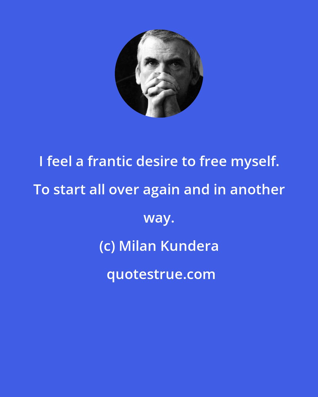 Milan Kundera: I feel a frantic desire to free myself. To start all over again and in another way.