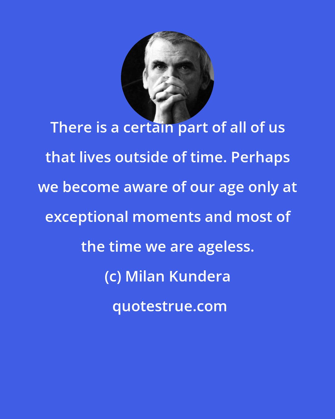 Milan Kundera: There is a certain part of all of us that lives outside of time. Perhaps we become aware of our age only at exceptional moments and most of the time we are ageless.