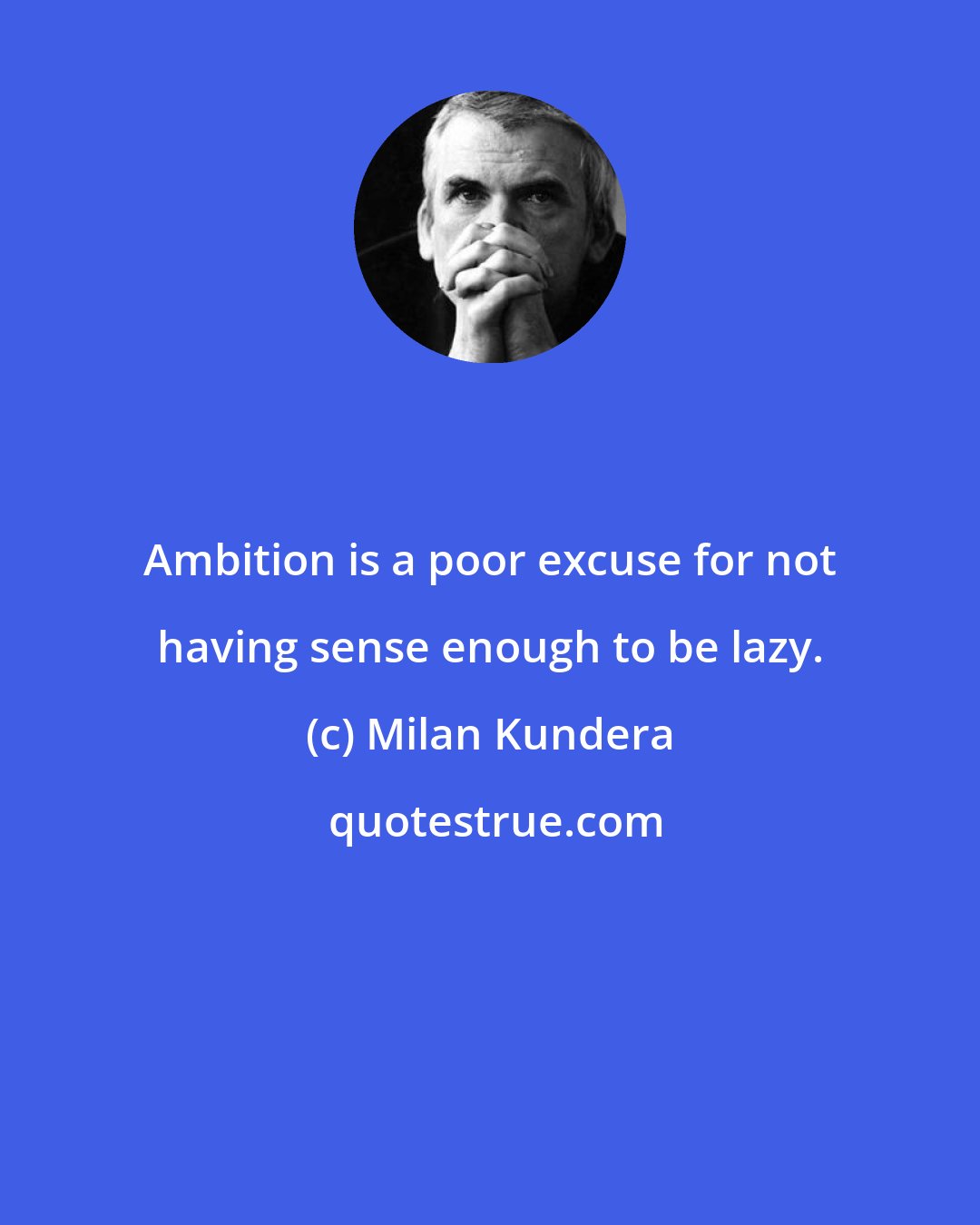 Milan Kundera: Ambition is a poor excuse for not having sense enough to be lazy.