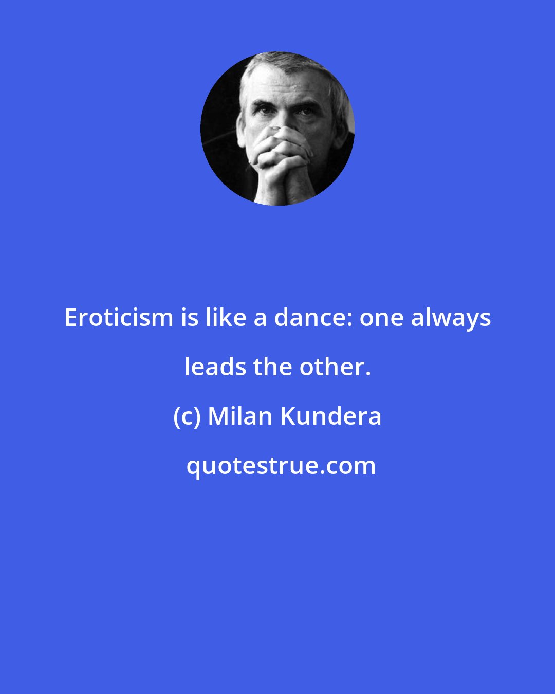 Milan Kundera: Eroticism is like a dance: one always leads the other.