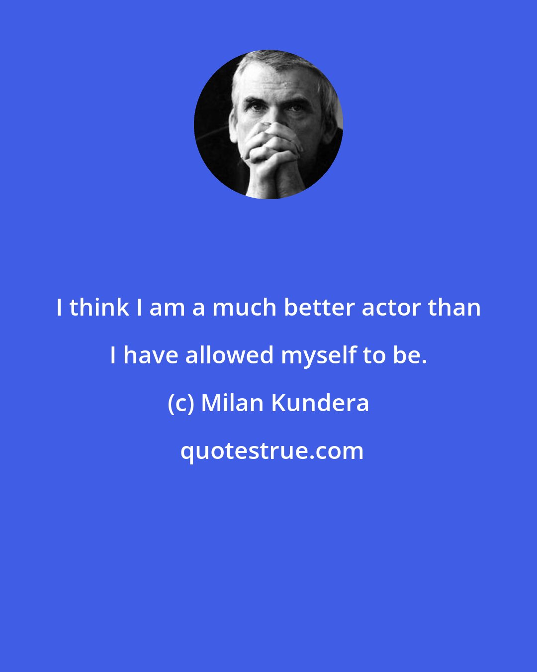 Milan Kundera: I think I am a much better actor than I have allowed myself to be.