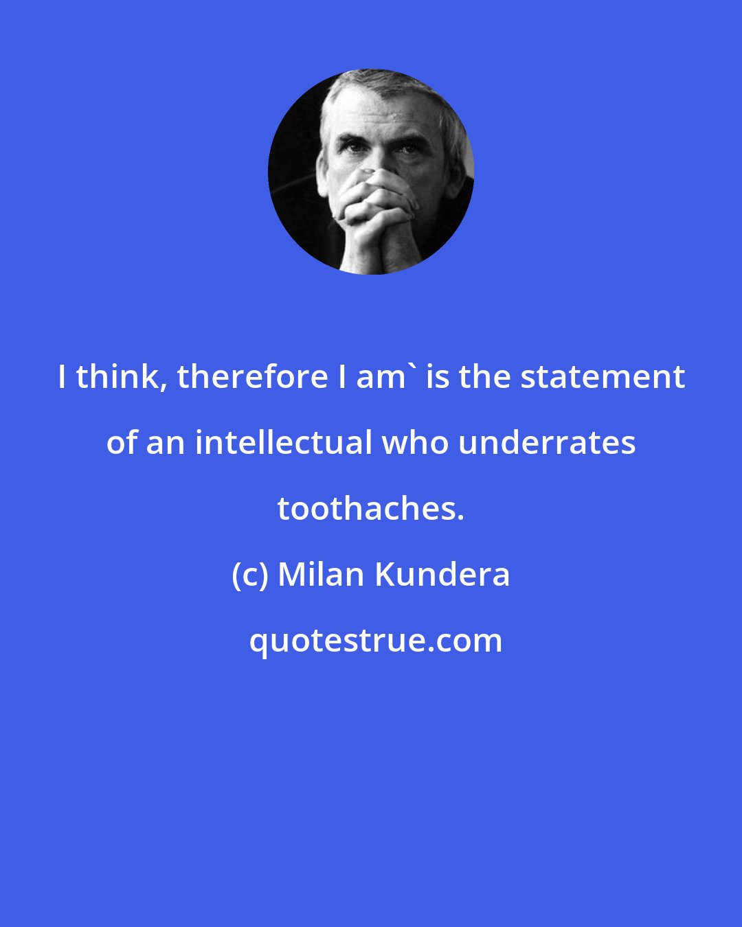 Milan Kundera: I think, therefore I am' is the statement of an intellectual who underrates toothaches.