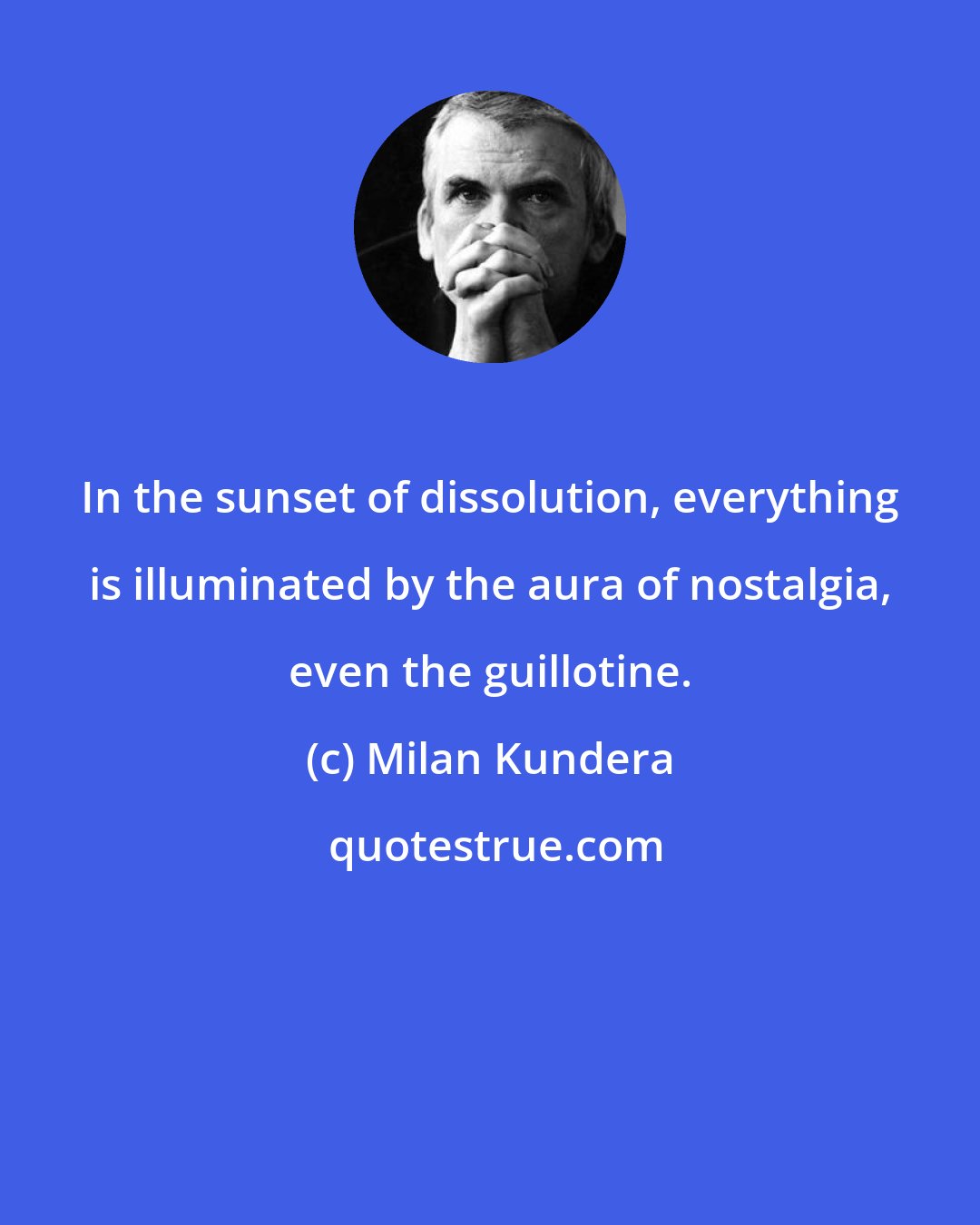 Milan Kundera: In the sunset of dissolution, everything is illuminated by the aura of nostalgia, even the guillotine.