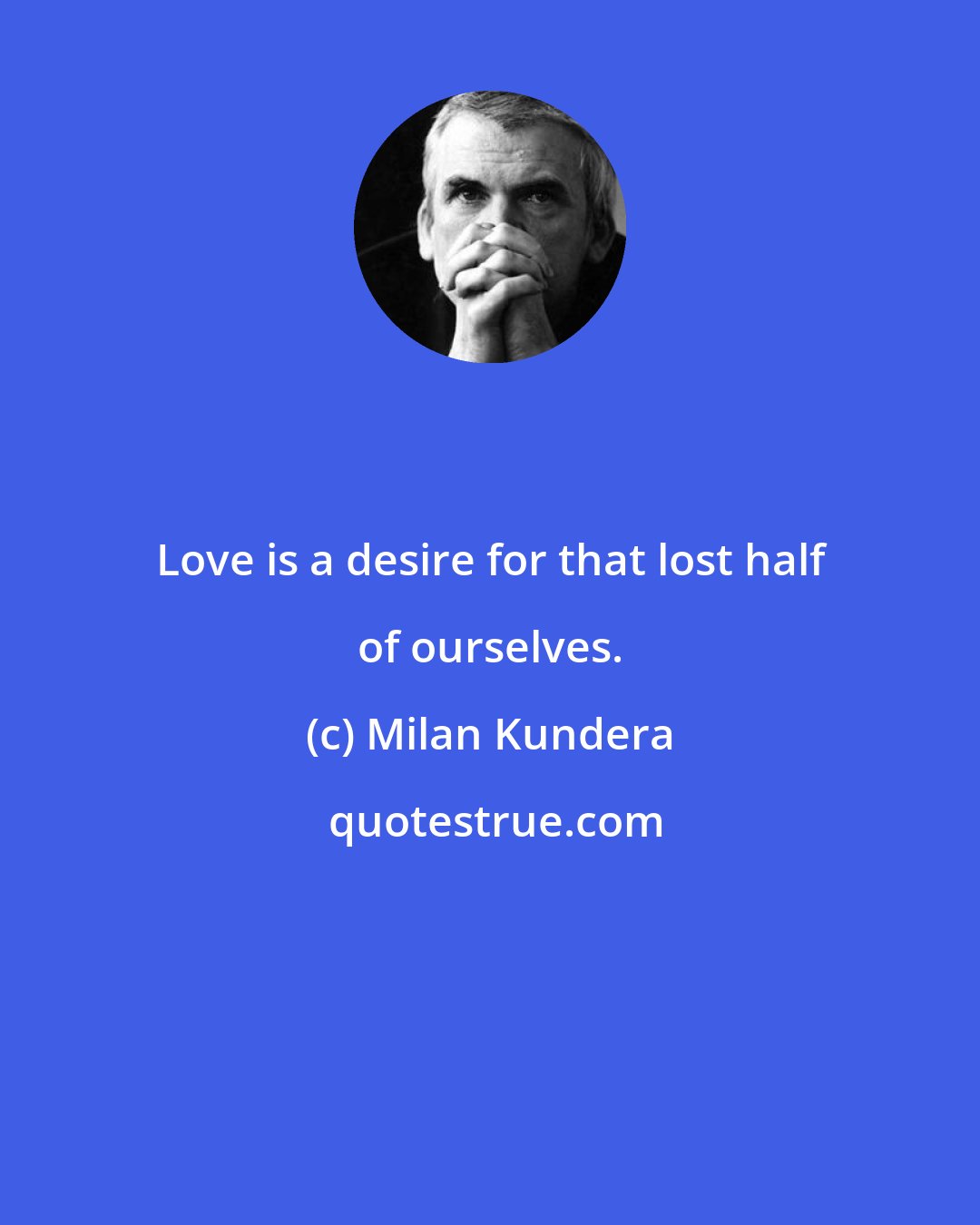 Milan Kundera: Love is a desire for that lost half of ourselves.