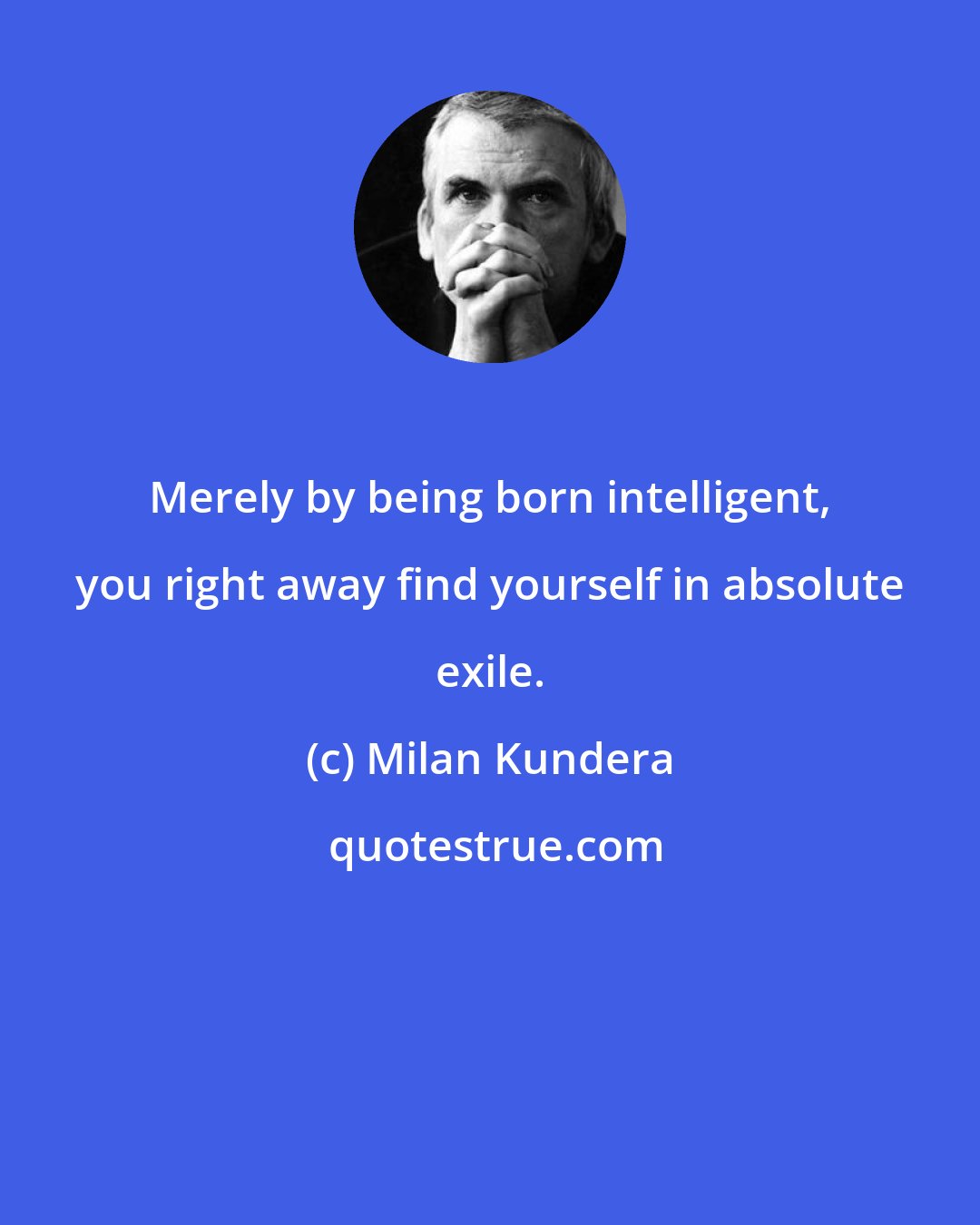 Milan Kundera: Merely by being born intelligent, you right away find yourself in absolute exile.