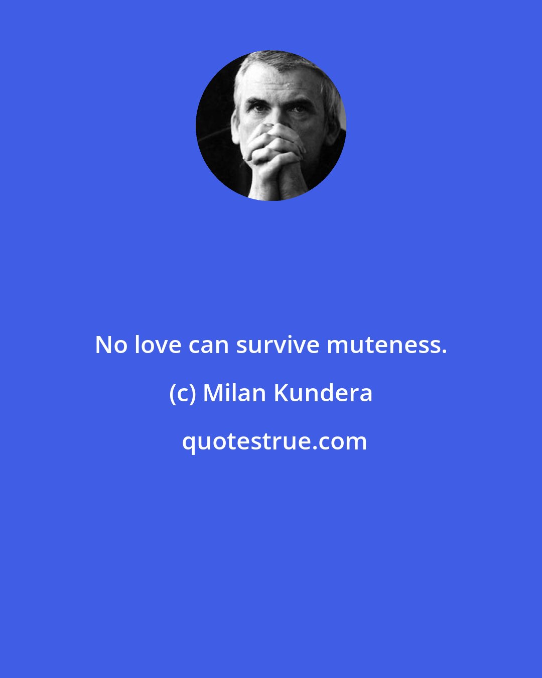 Milan Kundera: No love can survive muteness.