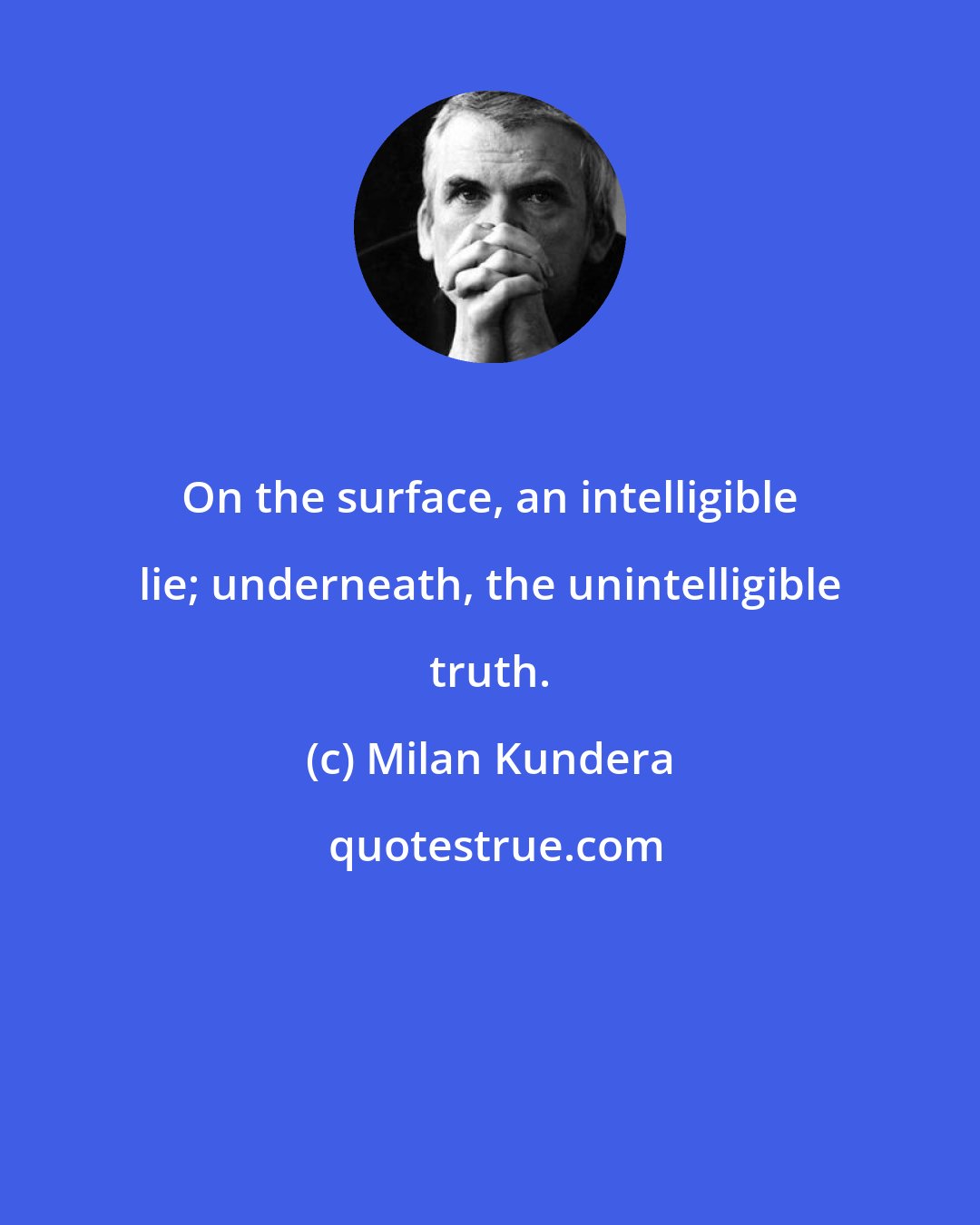 Milan Kundera: On the surface, an intelligible lie; underneath, the unintelligible truth.