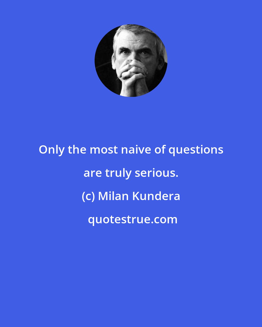 Milan Kundera: Only the most naive of questions are truly serious.