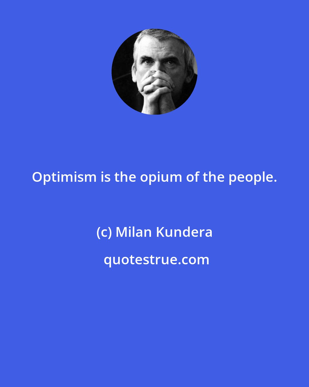 Milan Kundera: Optimism is the opium of the people.