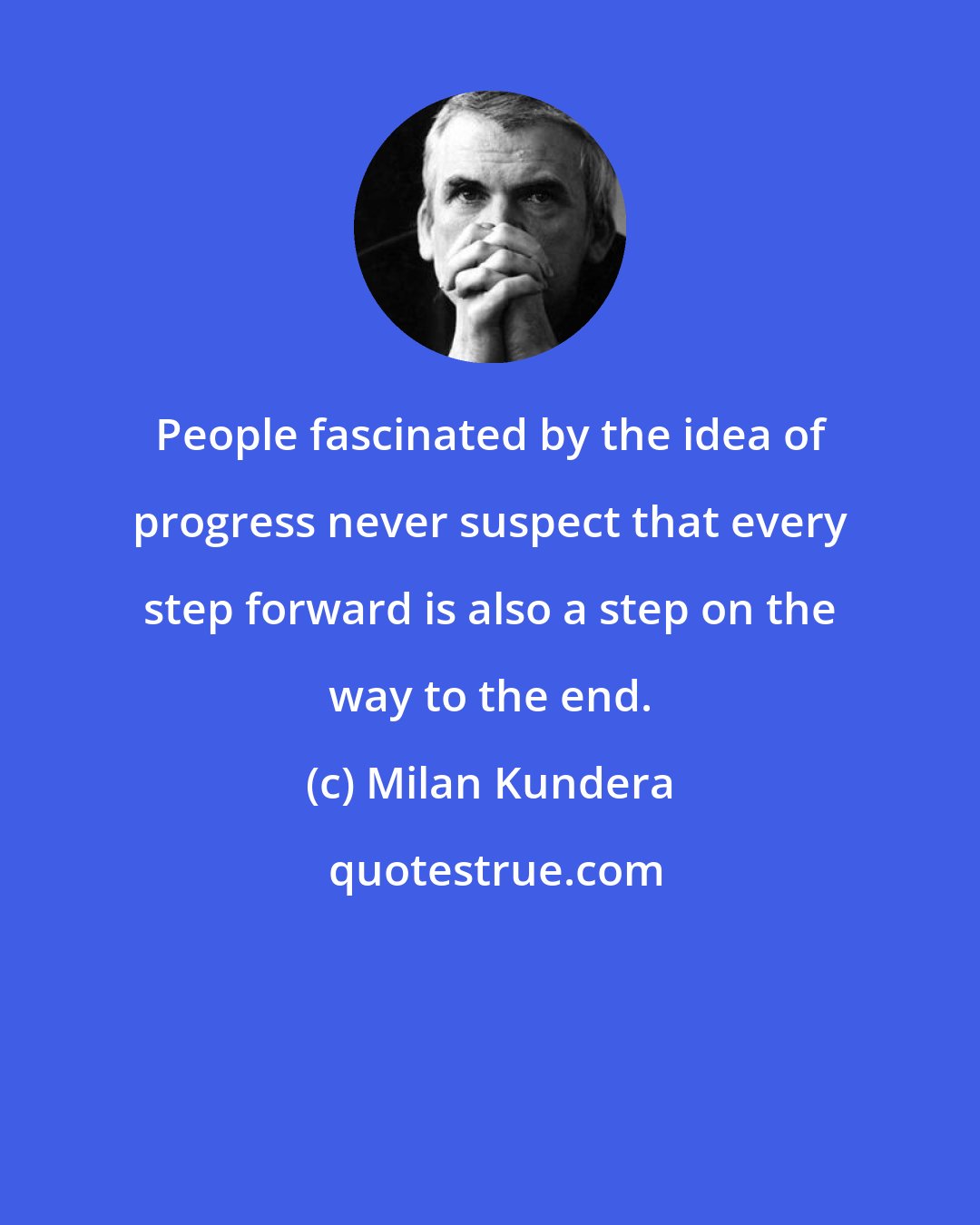 Milan Kundera: People fascinated by the idea of progress never suspect that every step forward is also a step on the way to the end.