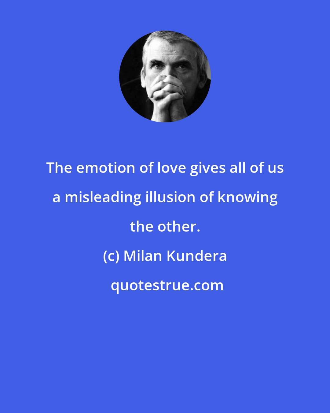 Milan Kundera: The emotion of love gives all of us a misleading illusion of knowing the other.