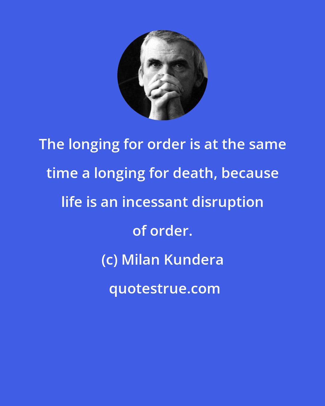 Milan Kundera: The longing for order is at the same time a longing for death, because life is an incessant disruption of order.