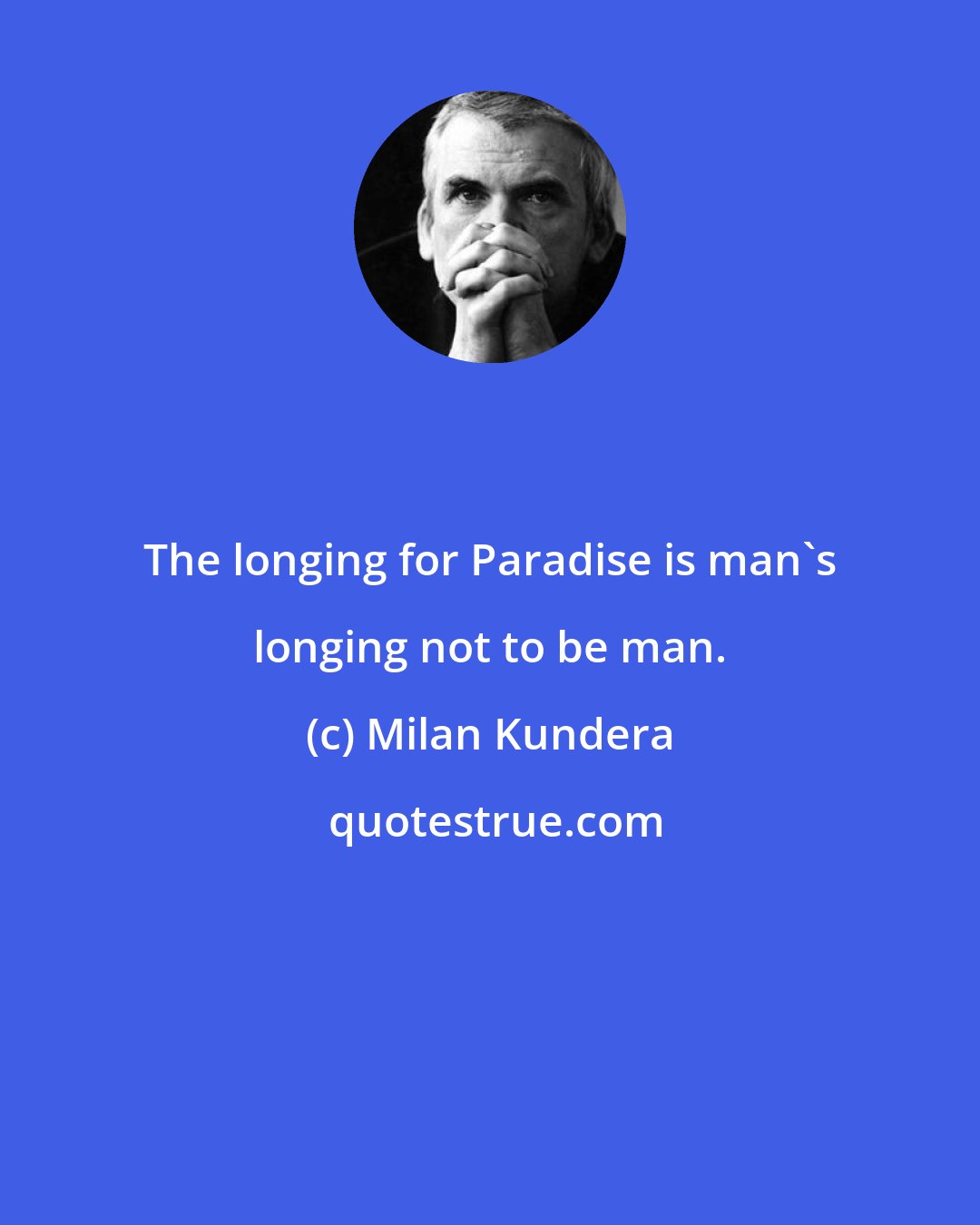 Milan Kundera: The longing for Paradise is man's longing not to be man.