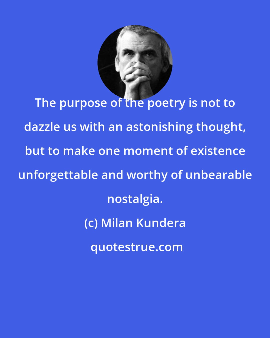 Milan Kundera: The purpose of the poetry is not to dazzle us with an astonishing thought, but to make one moment of existence unforgettable and worthy of unbearable nostalgia.